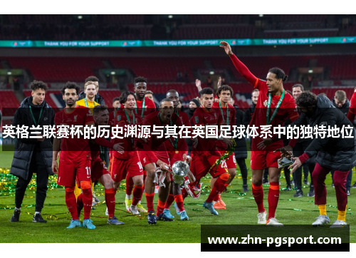 英格兰联赛杯的历史渊源与其在英国足球体系中的独特地位 英格兰联赛杯的历史渊源与其在英国足球体系中的独特地位