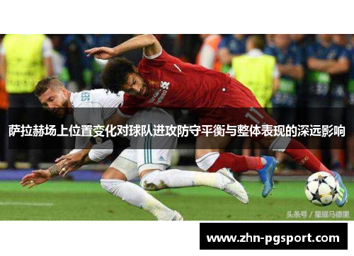萨拉赫场上位置变化对球队进攻防守平衡与整体表现的深远影响