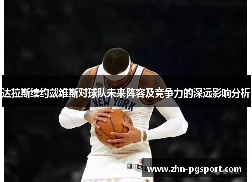 达拉斯续约戴维斯对球队未来阵容及竞争力的深远影响分析 达拉斯续约戴维斯对球队未来阵容及竞争力的深远影响分析