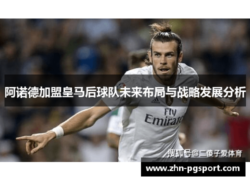阿诺德加盟皇马后球队未来布局与战略发展分析 阿诺德加盟皇马后球队未来布局与战略发展分析