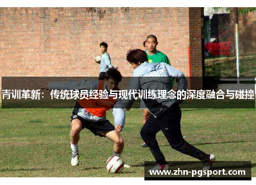 青训革新:传统球员经验与现代训练理念的深度融合与碰撞 青训革新:传统球员经验与现代训练理念的深度融合与碰撞