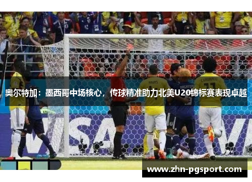 奥尔特加：墨西哥中场核心，传球精准助力北美U20锦标赛表现卓越