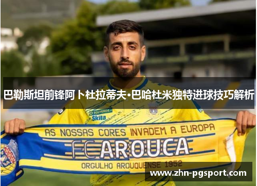 巴勒斯坦前锋阿卜杜拉蒂夫·巴哈杜米独特进球技巧解析