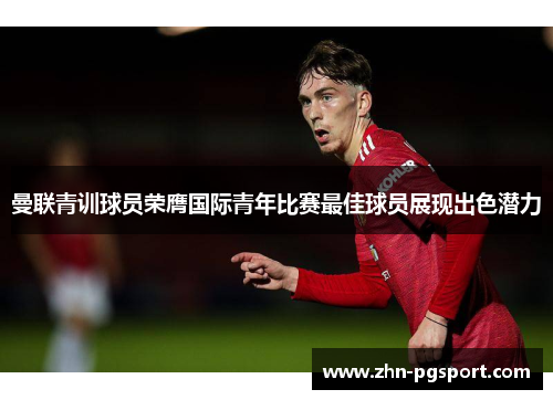 曼联青训球员荣膺国际青年比赛最佳球员展现出色潜力
